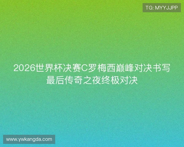 2026世界杯决赛C罗梅西巅峰对决书写最后传奇之夜终极对决