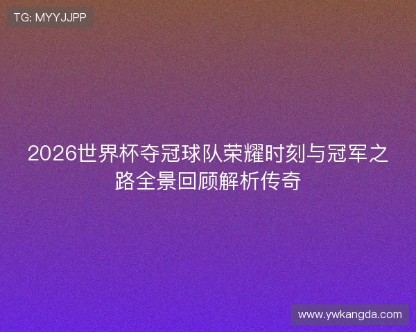 2026世界杯夺冠球队荣耀时刻与冠军之路全景回顾解析传奇